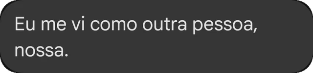 Eu me vi como outra pessoa, nossa.